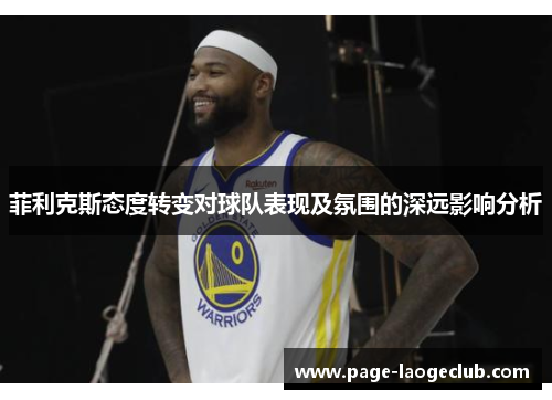 菲利克斯态度转变对球队表现及氛围的深远影响分析