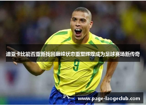 迪亚卡比能否重新找回巅峰状态重塑辉煌成为足球赛场新传奇 迪亚卡比能否重新找回巅峰状态重塑辉煌成为足球赛场新传奇