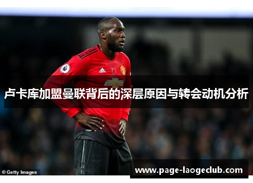 卢卡库加盟曼联背后的深层原因与转会动机分析 卢卡库加盟曼联背后的深层原因与转会动机分析