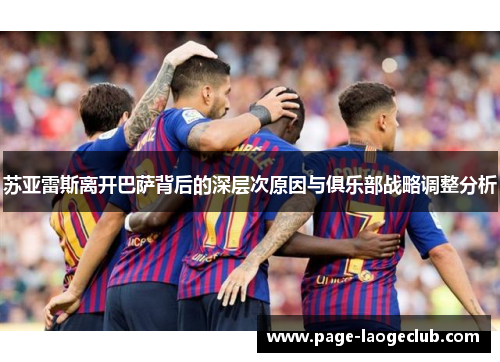 苏亚雷斯离开巴萨背后的深层次原因与俱乐部战略调整分析 苏亚雷斯离开巴萨背后的深层次原因与俱乐部战略调整分析