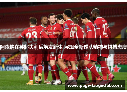 阿森纳在英超失利后焕发新生 展现全新球队精神与拼搏态度