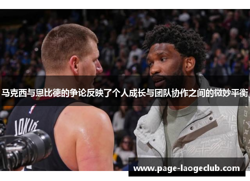 马克西与恩比德的争论反映了个人成长与团队协作之间的微妙平衡