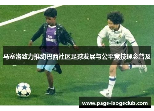 马塞洛致力推动巴西社区足球发展与公平竞技理念普及