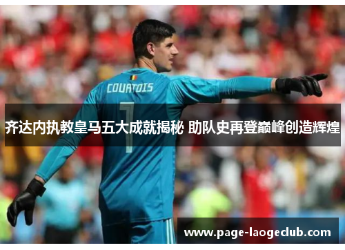 齐达内执教皇马五大成就揭秘 助队史再登巅峰创造辉煌