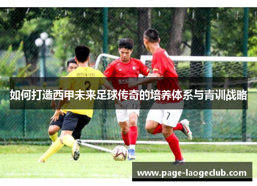如何打造西甲未来足球传奇的培养体系与青训战略 如何打造西甲未来足球传奇的培养体系与青训战略