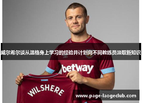 威尔希尔谈从温格身上学习的经验并计划向不同教练员汲取新知识