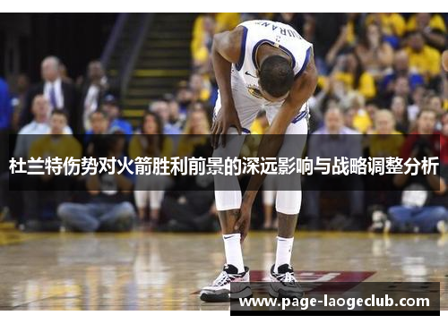 杜兰特伤势对火箭胜利前景的深远影响与战略调整分析