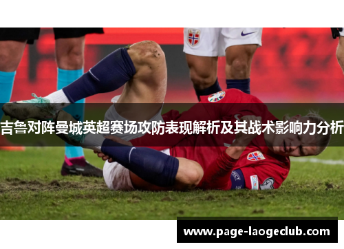 吉鲁对阵曼城英超赛场攻防表现解析及其战术影响力分析