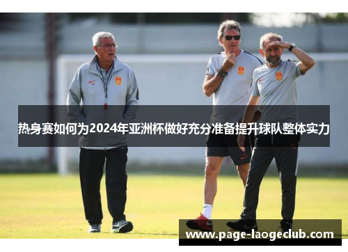 热身赛如何为2024年亚洲杯做好充分准备提升球队整体实力