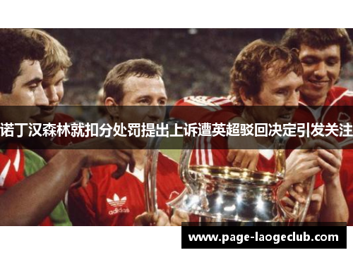 诺丁汉森林就扣分处罚提出上诉遭英超驳回决定引发关注