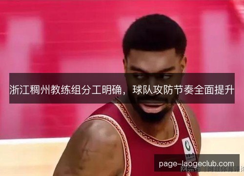 浙江稠州教练组分工明确,球队攻防节奏全面提升 浙江稠州教练组分工明确,球队攻防节奏全面提升