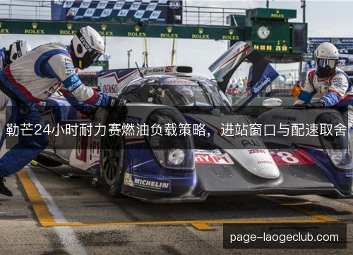勒芒24小时耐力赛燃油负载策略，进站窗口与配速取舍