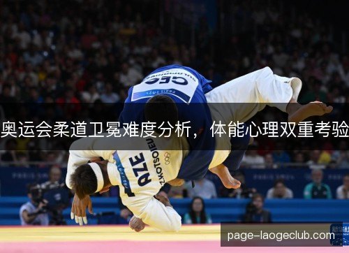 奥运会柔道卫冕难度分析,体能心理双重考验 奥运会柔道卫冕难度分析,体能心理双重考验