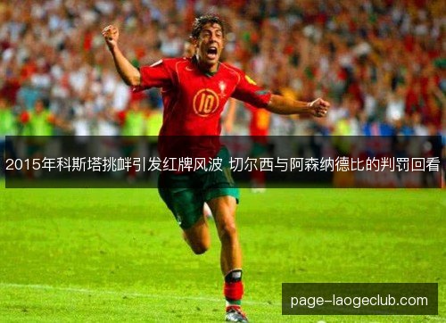 2015年科斯塔挑衅引发红牌风波 切尔西与阿森纳德比的判罚回看 2015年科斯塔挑衅引发红牌风波 切尔西与阿森纳德比的判罚回看