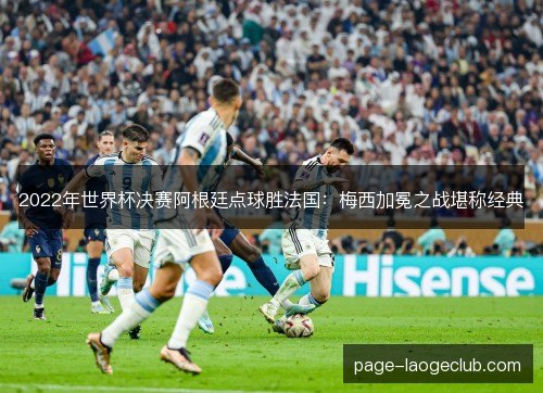 2022年世界杯决赛阿根廷点球胜法国：梅西加冕之战堪称经典